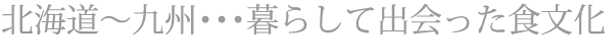 北海道～九州･･･暮らして出会った食文化